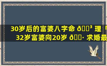 30岁后的富婆八字命 🌳 理「32岁富婆向20岁 🌷 求婚最后结局」